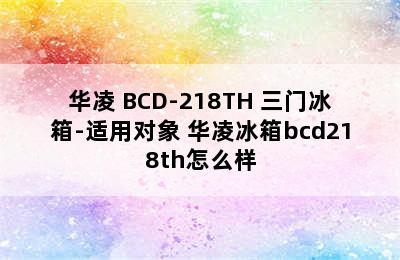 华凌 BCD-218TH 三门冰箱-适用对象 华凌冰箱bcd218th怎么样